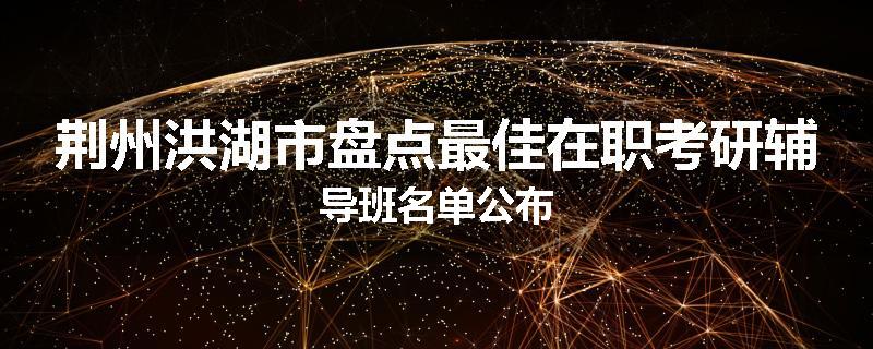 荆州洪湖市盘点最佳在职考研辅导班名单公布