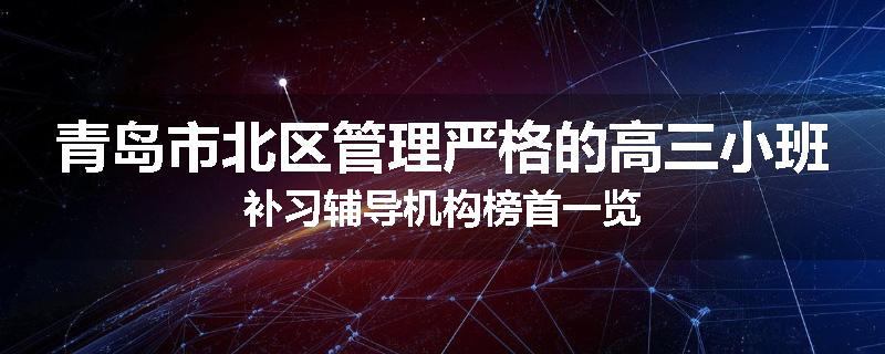 青岛市北区管理严格的高三小班补习辅导机构榜首一览
