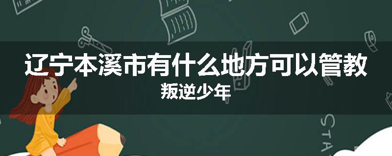 辽宁本溪市有什么地方可以管教叛逆少年