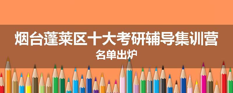 烟台蓬莱区十大考研辅导集训营名单出炉