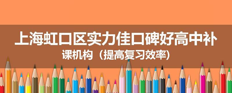 上海虹口区实力佳口碑好高中补课机构（提高复习效率)
