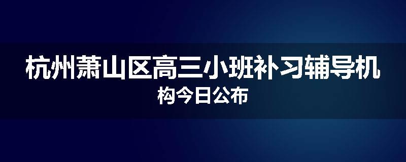 杭州萧山区高三小班补习辅导机构今日公布