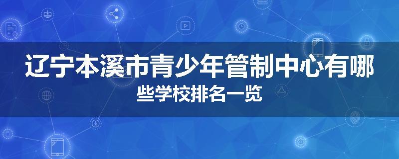 辽宁本溪市青少年管制中心有哪些学校排名一览