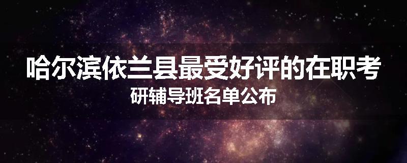 哈尔滨依兰县最受好评的在职考研辅导班名单公布