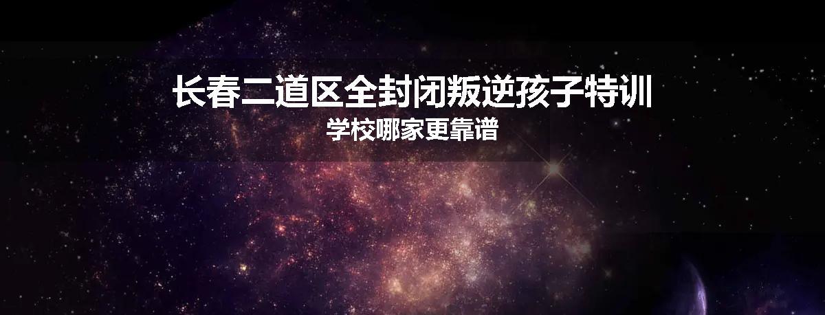 长春二道区全封闭叛逆孩子特训学校哪家更靠谱