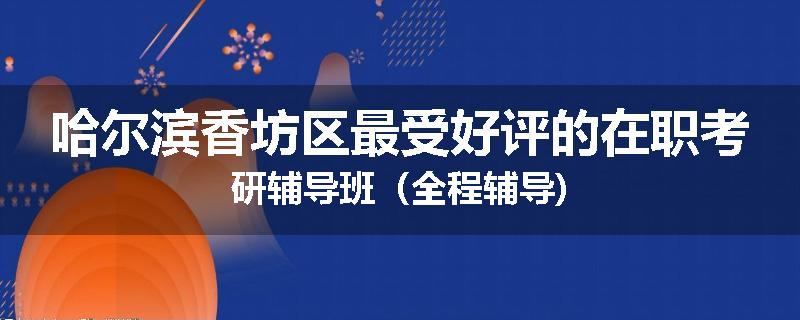 哈尔滨香坊区最受好评的在职考研辅导班（全程辅导)