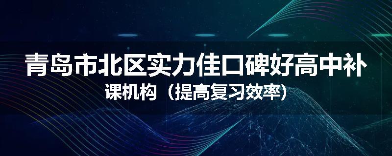 青岛市北区实力佳口碑好高中补课机构（提高复习效率)