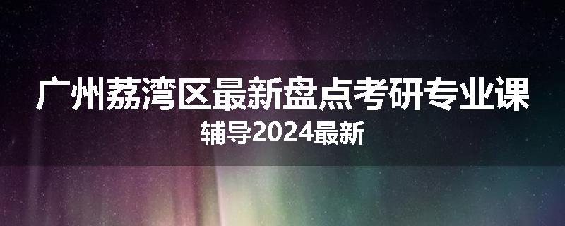 广州荔湾区最新盘点考研专业课辅导2024最新