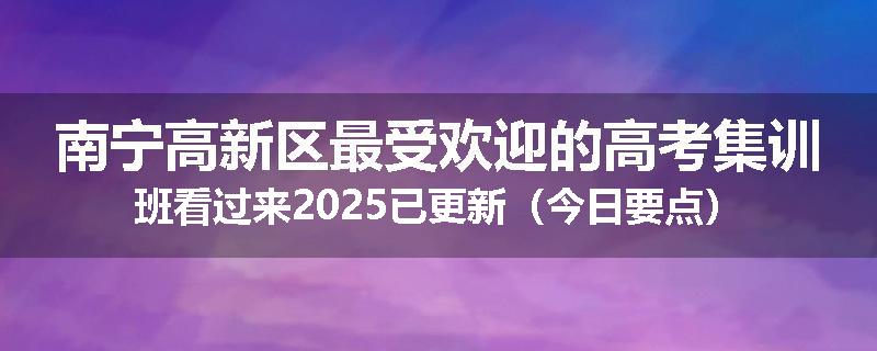 南宁高新区最受欢迎的高考集训班看过来2025已更新（今日要点）