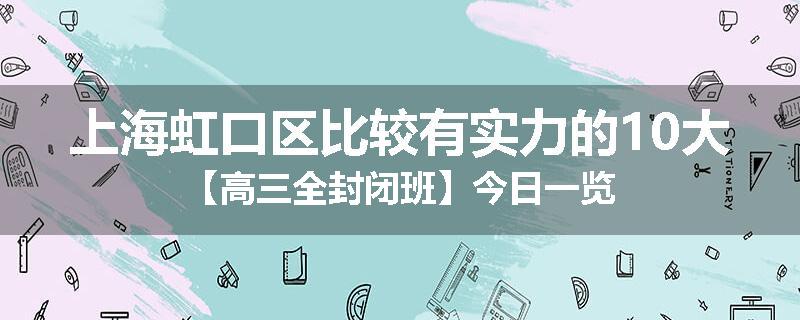 上海虹口区比较有实力的10大【高三全封闭班】今日一览
