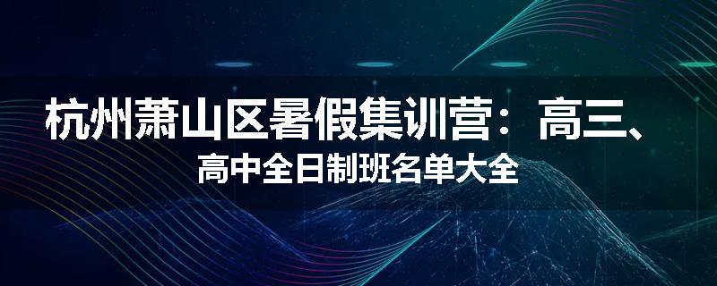 杭州萧山区暑假集训营：高三、高中全日制班名单大全