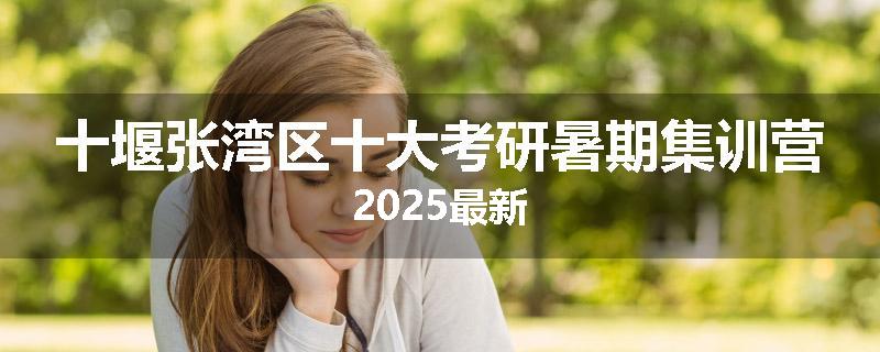 十堰张湾区十大考研暑期集训营2025最新