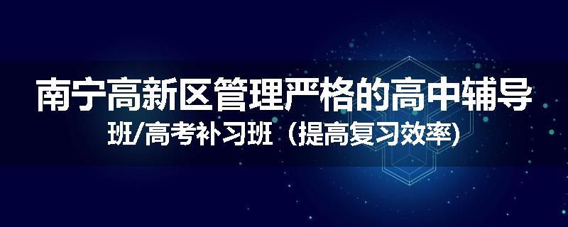 南宁高新区管理严格的高中辅导班/高考补习班（提高复习效率)