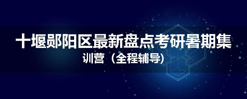 十堰郧阳区最新盘点考研暑期集训营（全程辅导)