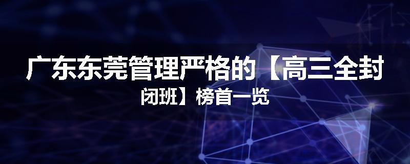 广东东莞管理严格的【高三全封闭班】榜首一览