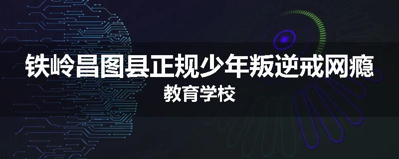 铁岭昌图县正规少年叛逆戒网瘾教育学校