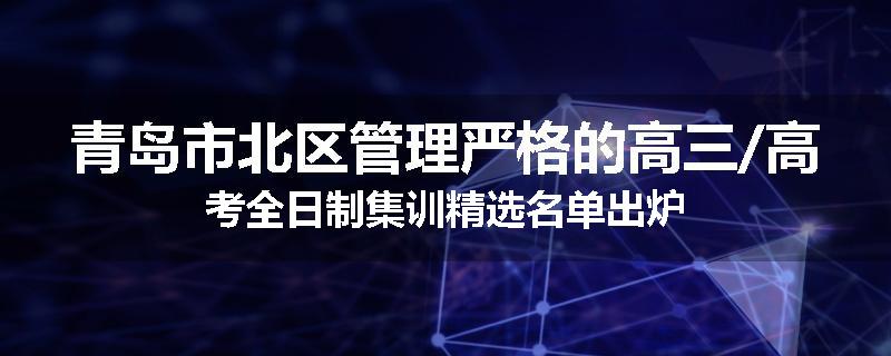 青岛市北区管理严格的高三/高考全日制集训精选名单出炉