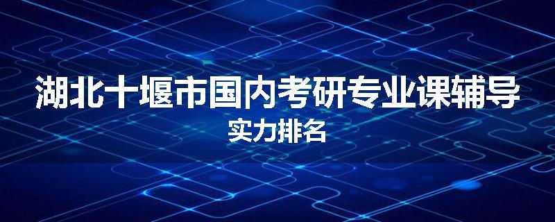 湖北十堰市国内考研专业课辅导实力排名