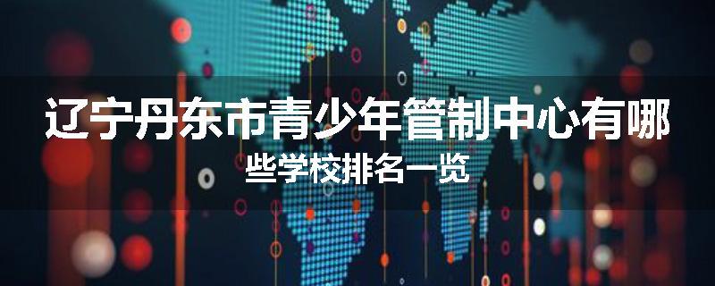 辽宁丹东市青少年管制中心有哪些学校排名一览