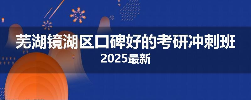 芜湖镜湖区口碑好的考研冲刺班2025最新