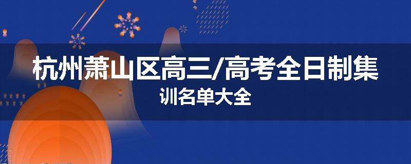 杭州萧山区高三/高考全日制集训名单大全
