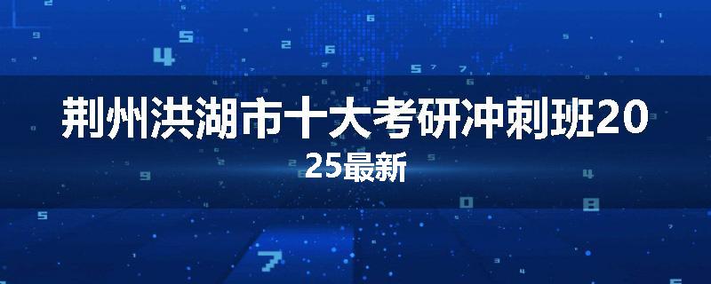 荆州洪湖市十大考研冲刺班2025最新
