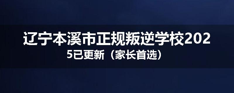 辽宁本溪市正规叛逆学校2025已更新（家长首选）