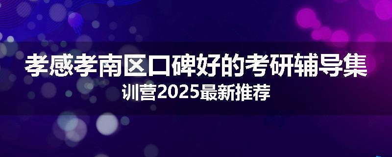 孝感孝南区口碑好的考研辅导集训营2025最新推荐
