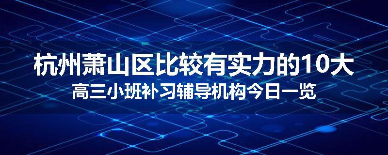 杭州萧山区比较有实力的10大高三小班补习辅导机构今日一览