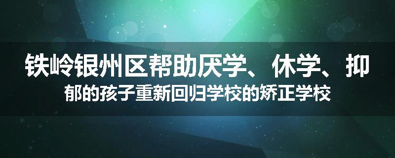 铁岭银州区帮助厌学、休学、抑郁的孩子重新回归学校的矫正学校