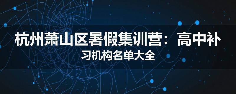 杭州萧山区暑假集训营：高中补习机构名单大全