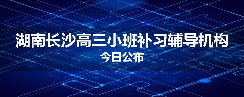 湖南长沙高三小班补习辅导机构今日公布