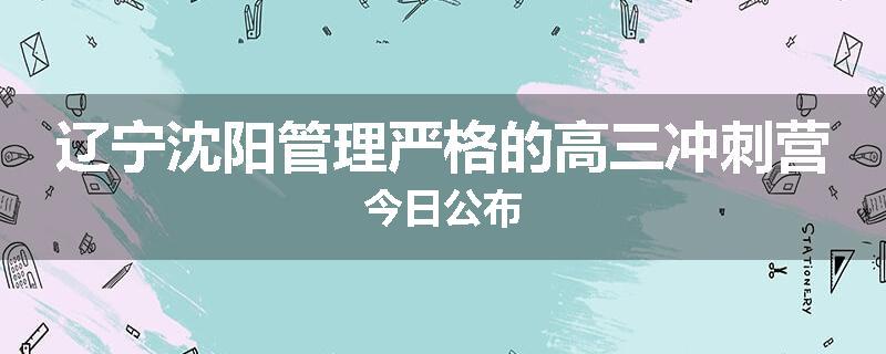 辽宁沈阳管理严格的高三冲刺营今日公布
