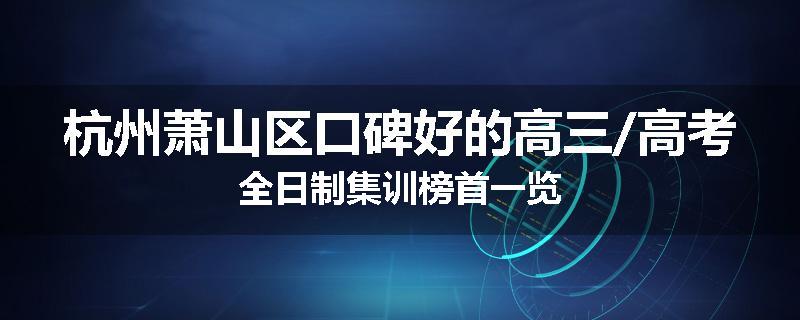 杭州萧山区口碑好的高三/高考全日制集训榜首一览
