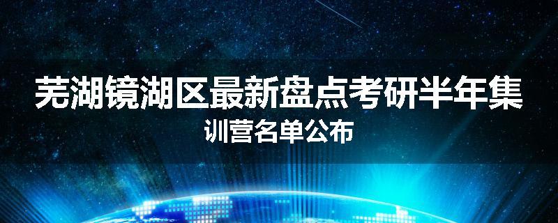 芜湖镜湖区最新盘点考研半年集训营名单公布
