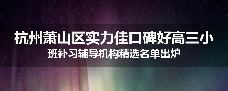 杭州萧山区实力佳口碑好高三小班补习辅导机构精选名单出炉