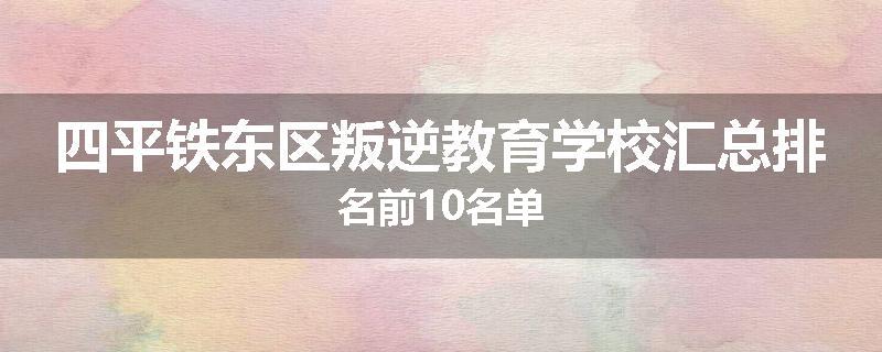 四平铁东区叛逆教育学校汇总排名前10名单