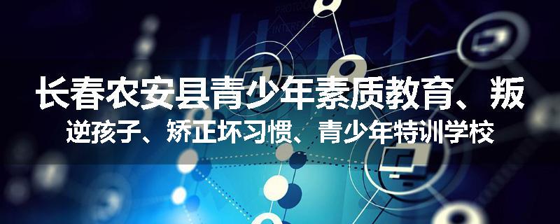 长春农安县青少年素质教育、叛逆孩子、矫正坏习惯、青少年特训学校