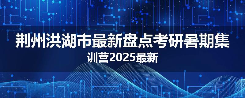 荆州洪湖市最新盘点考研暑期集训营2025最新
