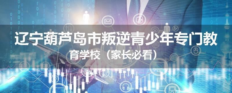 辽宁葫芦岛市叛逆青少年专门教育学校（家长必看）