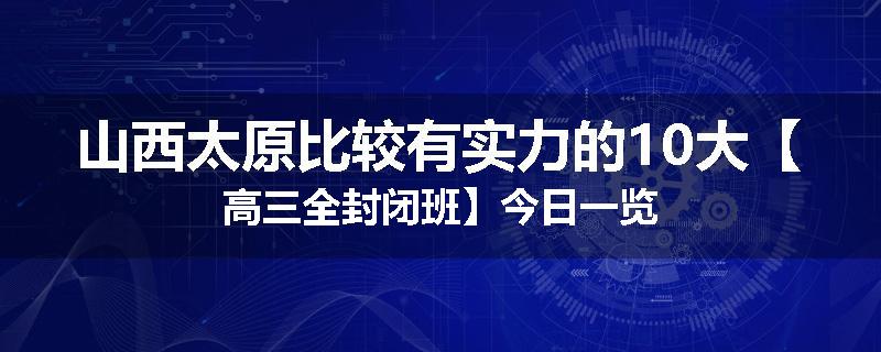 山西太原比较有实力的10大【高三全封闭班】今日一览