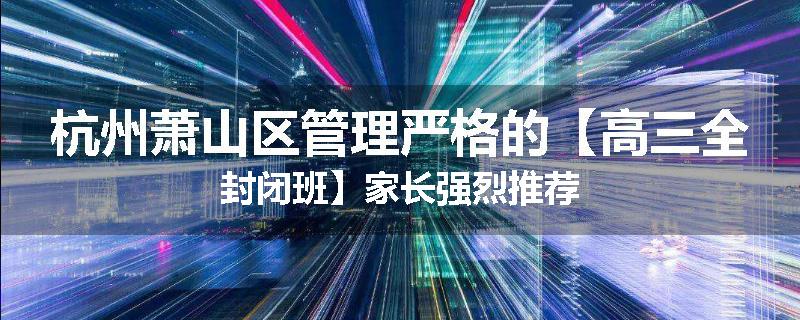 杭州萧山区管理严格的【高三全封闭班】家长强烈推荐