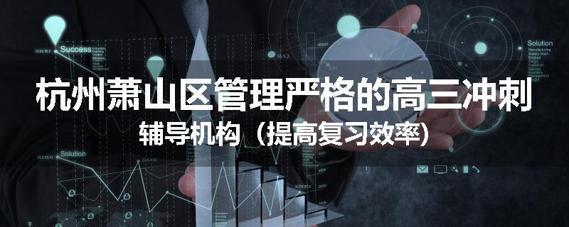 杭州萧山区管理严格的高三冲刺辅导机构（提高复习效率)