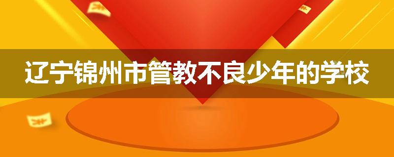 辽宁锦州市管教不良少年的学校