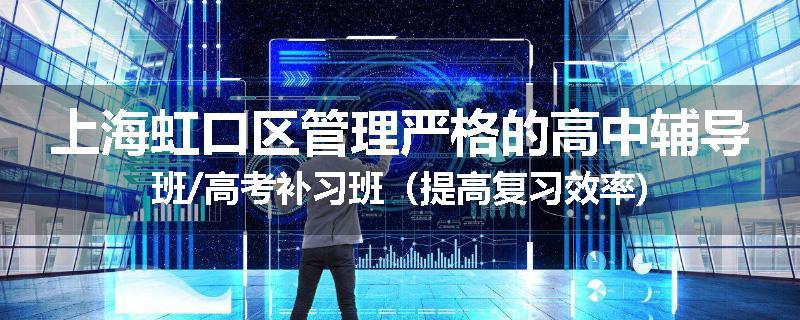 上海虹口区管理严格的高中辅导班/高考补习班（提高复习效率)