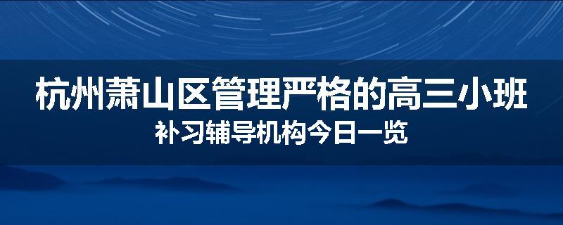 杭州萧山区管理严格的高三小班补习辅导机构今日一览