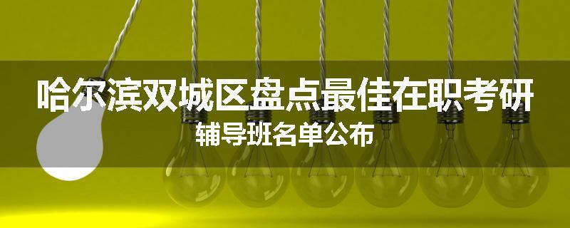 哈尔滨双城区盘点最佳在职考研辅导班名单公布