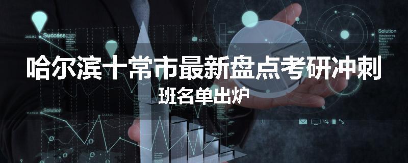 哈尔滨十常市最新盘点考研冲刺班名单出炉