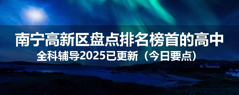 南宁高新区盘点排名榜首的高中全科辅导2025已更新（今日要点）