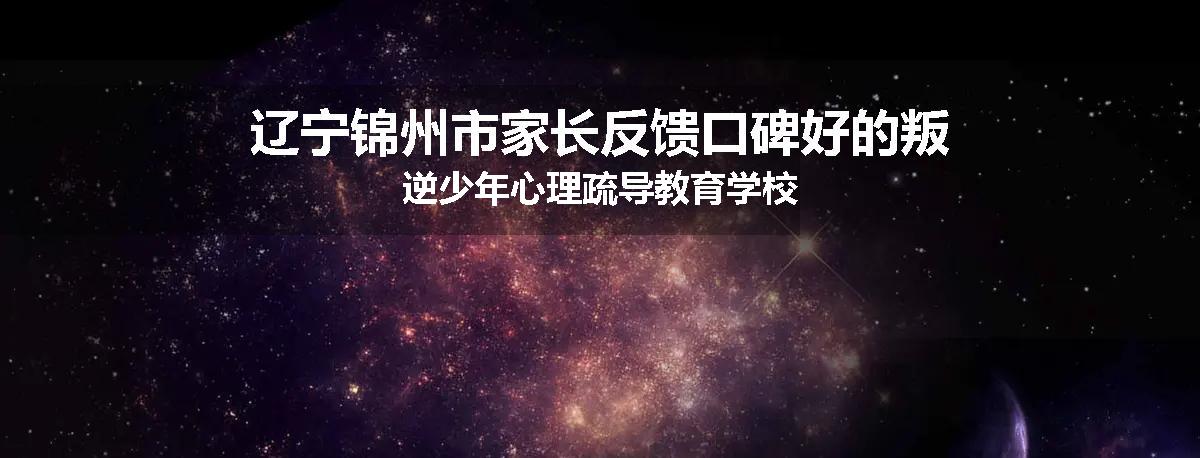 辽宁锦州市家长反馈口碑好的叛逆少年心理疏导教育学校
